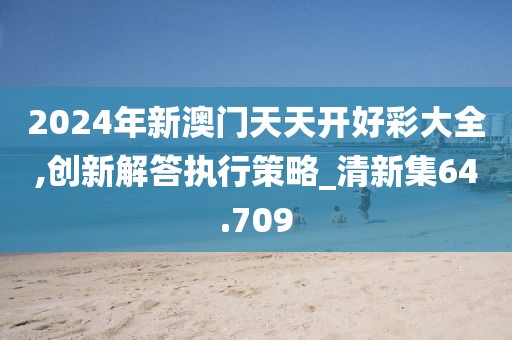 2024年新澳門天天開好彩大全,創(chuàng)新解答執(zhí)行策略_清新集64.709