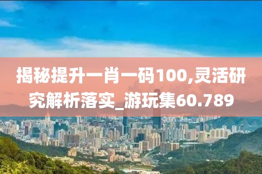 揭秘提升一肖一碼100,靈活研究解析落實(shí)_游玩集60.789
