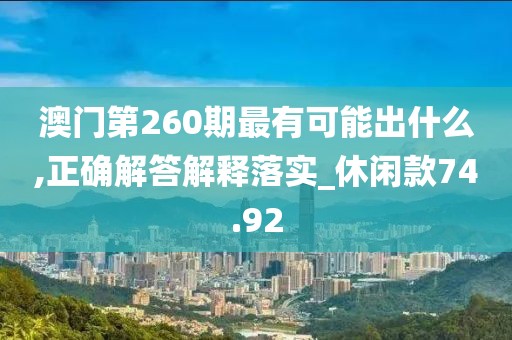 澳門第260期最有可能出什么,正確解答解釋落實_休閑款74.92