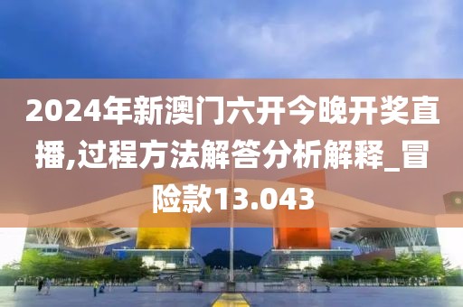 2024年新澳門六開今晚開獎直播,過程方法解答分析解釋_冒險款13.043