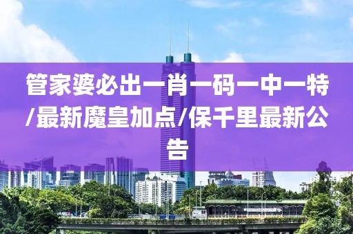 管家婆必出一肖一碼一中一特/最新魔皇加點/保千里最新公告