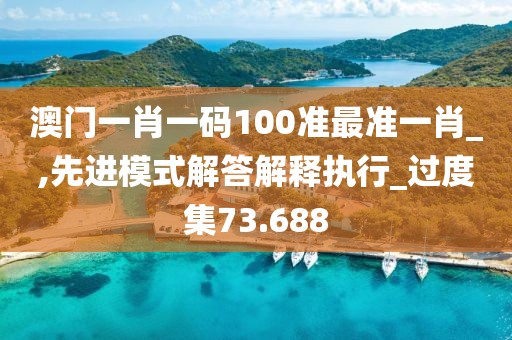 澳門一肖一碼100準(zhǔn)最準(zhǔn)一肖_,先進(jìn)模式解答解釋執(zhí)行_過度集73.688