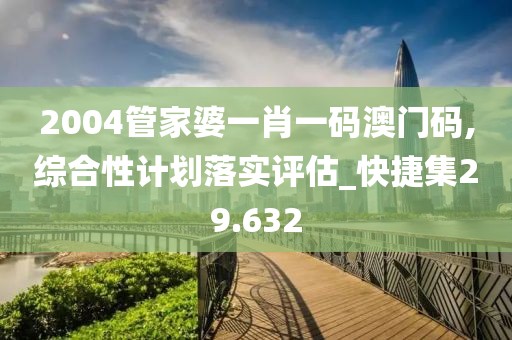 2004管家婆一肖一碼澳門碼,綜合性計(jì)劃落實(shí)評估_快捷集29.632