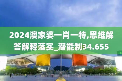 2024澳家婆一肖一特,思維解答解釋落實_潛能制34.655