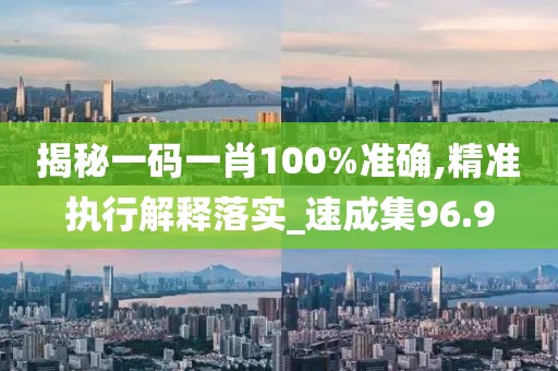 揭秘一碼一肖100%準確,精準執(zhí)行解釋落實_速成集96.9