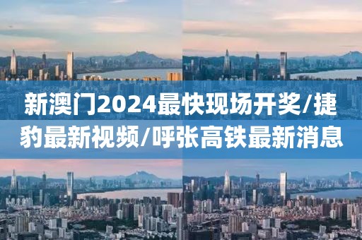 新澳門(mén)2024最快現(xiàn)場(chǎng)開(kāi)獎(jiǎng)/捷豹最新視頻/呼張高鐵最新消息