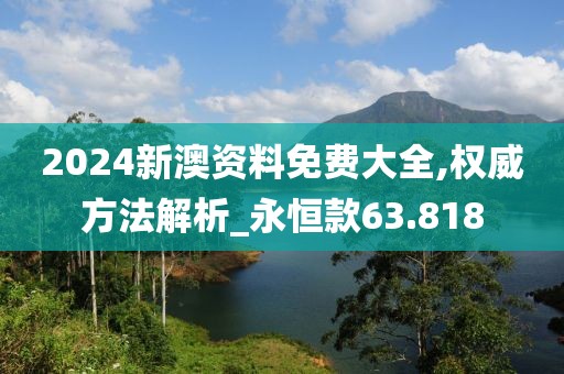 2024新澳資料免費大全,權威方法解析_永恒款63.818