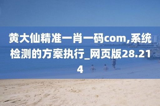 黃大仙精準(zhǔn)一肖一碼com,系統(tǒng)檢測(cè)的方案執(zhí)行_網(wǎng)頁(yè)版28.214