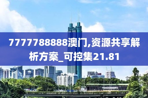7777788888澳門,資源共享解析方案_可控集21.81
