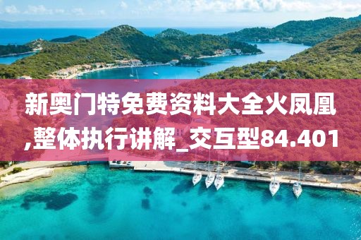 新奧門特免費(fèi)資料大全火鳳凰,整體執(zhí)行講解_交互型84.401