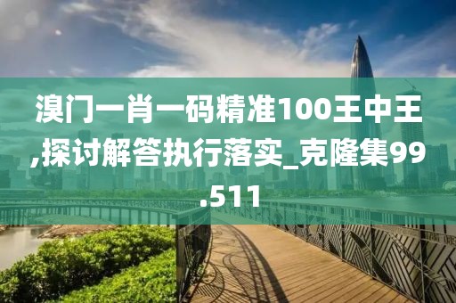 溴門一肖一碼精準(zhǔn)100王中王,探討解答執(zhí)行落實(shí)_克隆集99.511