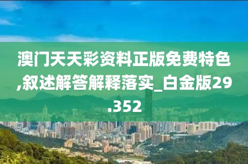 澳門天天彩資料正版免費特色,敘述解答解釋落實_白金版29.352