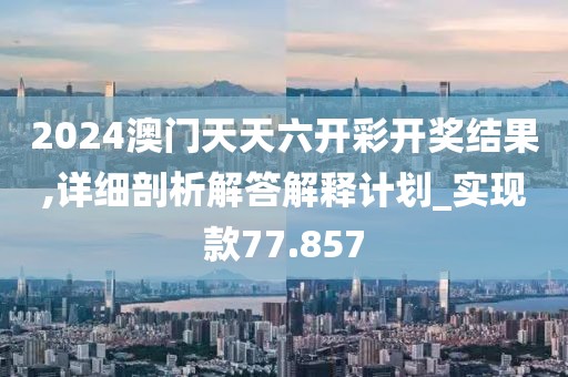2024澳門天天六開彩開獎(jiǎng)結(jié)果,詳細(xì)剖析解答解釋計(jì)劃_實(shí)現(xiàn)款77.857