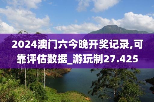 2024澳門六今晚開(kāi)獎(jiǎng)記錄,可靠評(píng)估數(shù)據(jù)_游玩制27.425
