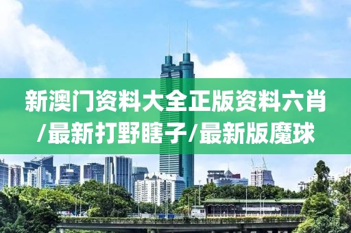 新澳門資料大全正版資料六肖/最新打野瞎子/最新版魔球