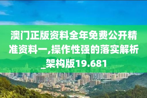 澳門正版資料全年免費(fèi)公開精準(zhǔn)資料一,操作性強(qiáng)的落實(shí)解析_架構(gòu)版19.681
