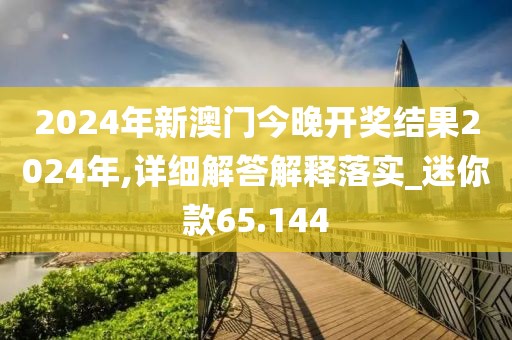 2024年新澳門今晚開獎(jiǎng)結(jié)果2024年,詳細(xì)解答解釋落實(shí)_迷你款65.144