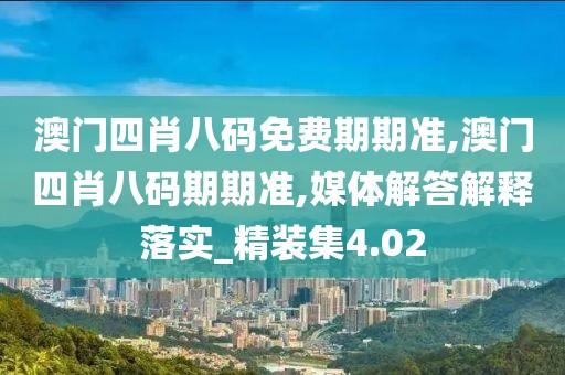 澳門四肖八碼免費期期準,澳門四肖八碼期期準,媒體解答解釋落實_精裝集4.02