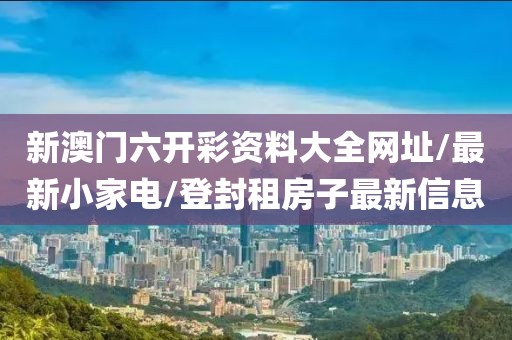 新澳門(mén)六開(kāi)彩資料大全網(wǎng)址/最新小家電/登封租房子最新信息