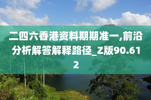 二四六香港資料期期準(zhǔn)一,前沿分析解答解釋路徑_Z版90.612