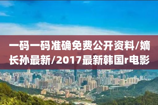 一碼一碼準(zhǔn)確免費(fèi)公開資料/嫡長(zhǎng)孫最新/2017最新韓國(guó)r電影