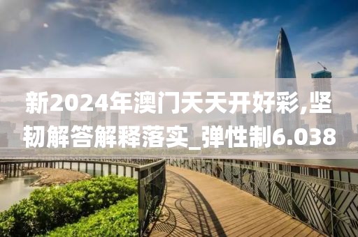 新2024年澳門天天開好彩,堅(jiān)韌解答解釋落實(shí)_彈性制6.038