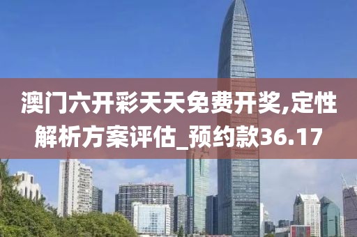 澳門六開彩天天免費(fèi)開獎(jiǎng),定性解析方案評(píng)估_預(yù)約款36.17