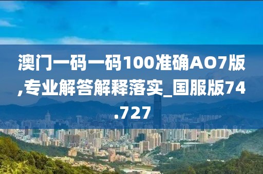澳門一碼一碼100準(zhǔn)確AO7版,專業(yè)解答解釋落實(shí)_國服版74.727