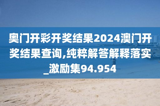 奧門開彩開獎結(jié)果2024澳門開獎結(jié)果查詢,純粹解答解釋落實_激勵集94.954