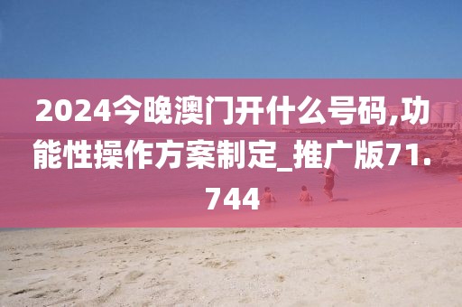 2024今晚澳門開什么號碼,功能性操作方案制定_推廣版71.744