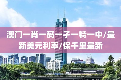 澳門一肖一碼一孑一特一中/最新美元利率/保千里最新