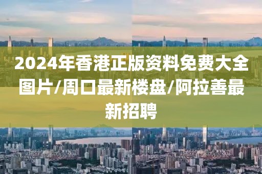 2024年香港正版資料免費大全圖片/周口最新樓盤/阿拉善最新招聘