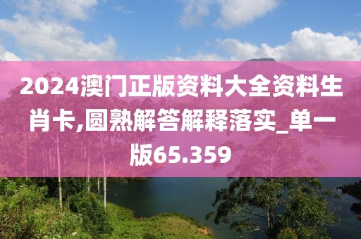 2024澳門正版資料大全資料生肖卡,圓熟解答解釋落實_單一版65.359