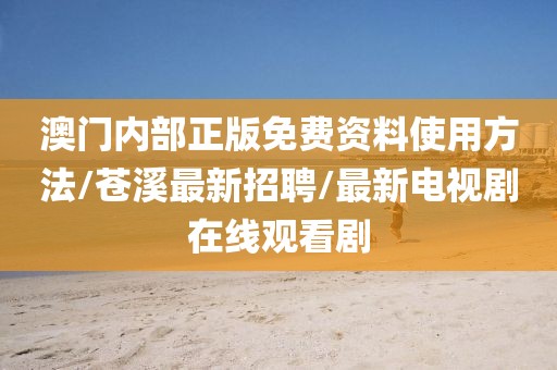 澳門內(nèi)部正版免費(fèi)資料使用方法/蒼溪最新招聘/最新電視劇在線觀看劇