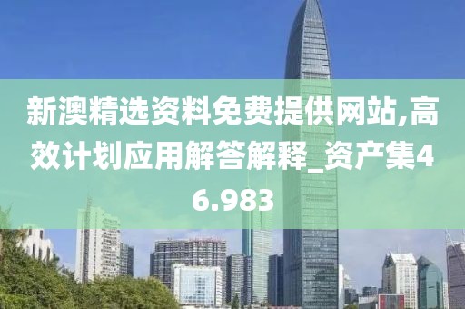 新澳精選資料免費(fèi)提供網(wǎng)站,高效計(jì)劃應(yīng)用解答解釋_資產(chǎn)集46.983
