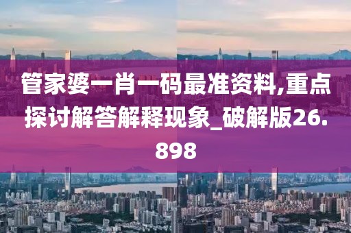 管家婆一肖一碼最準(zhǔn)資料,重點(diǎn)探討解答解釋現(xiàn)象_破解版26.898