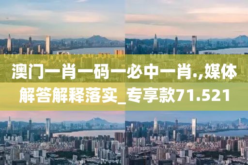 澳門一肖一碼一必中一肖.,媒體解答解釋落實_專享款71.521
