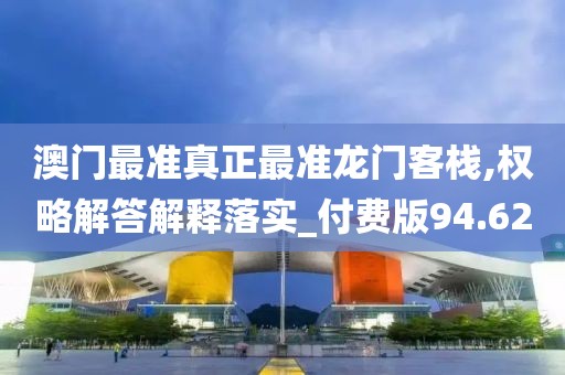 澳門最準(zhǔn)真正最準(zhǔn)龍門客棧,權(quán)略解答解釋落實(shí)_付費(fèi)版94.62