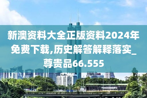 新澳資料大全正版資料2024年免費下載,歷史解答解釋落實_尊貴品66.555
