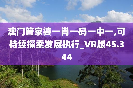 澳門管家婆一肖一碼一中一,可持續(xù)探索發(fā)展執(zhí)行_VR版45.344