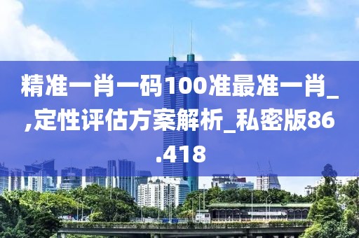 精準一肖一碼100準最準一肖_,定性評估方案解析_私密版86.418