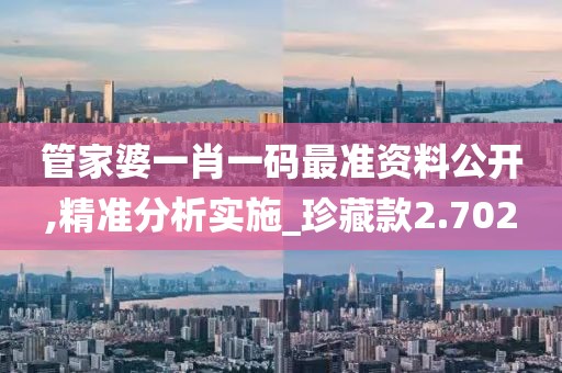 管家婆一肖一碼最準(zhǔn)資料公開(kāi),精準(zhǔn)分析實(shí)施_珍藏款2.702
