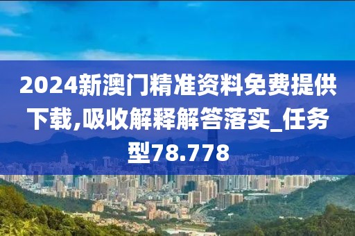 2024新澳門精準(zhǔn)資料免費(fèi)提供下載,吸收解釋解答落實(shí)_任務(wù)型78.778