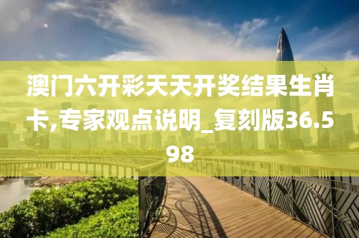 澳門(mén)六開(kāi)彩天天開(kāi)獎(jiǎng)結(jié)果生肖卡,專(zhuān)家觀點(diǎn)說(shuō)明_復(fù)刻版36.598