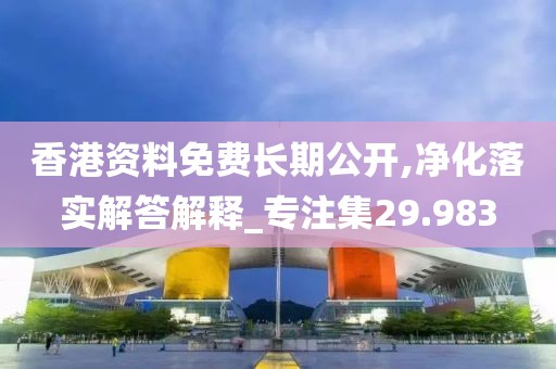 香港資料免費長期公開,凈化落實解答解釋_專注集29.983