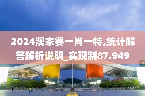 2024澳家婆一肖一特,統(tǒng)計解答解析說明_實現(xiàn)制87.949