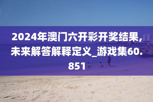 2024年澳門六開彩開獎結果,未來解答解釋定義_游戲集60.851