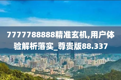 7777788888精準玄機,用戶體驗解析落實_尊貴版88.337