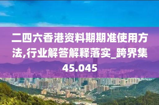 二四六香港資料期期準使用方法,行業(yè)解答解釋落實_跨界集45.045