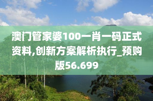 澳門管家婆100一肖一碼正式資料,創(chuàng)新方案解析執(zhí)行_預(yù)購版56.699